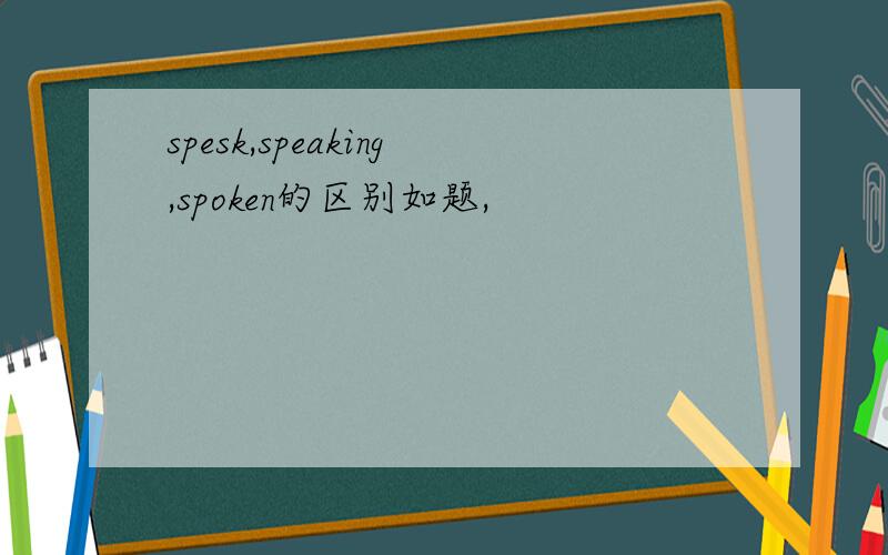 spesk,speaking,spoken的区别如题,