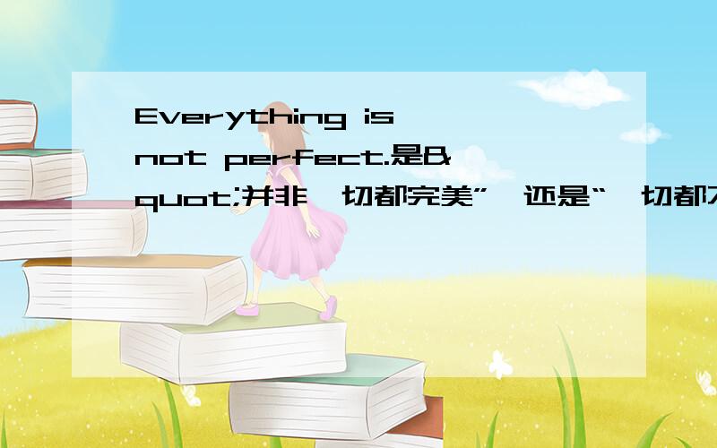 Everything is not perfect.是"并非一切都完美”,还是“一切都不完美”?是部分否定还是全部否定?我是看到书上说是部分否定,但我怎么觉得那么别扭呢?怎么不是全部否定呢