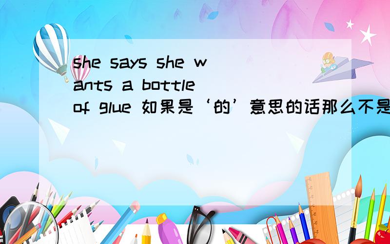 she says she wants a bottle of glue 如果是‘的’意思的话那么不是范逸臣她想说他想要一个胶水的瓶了吗?