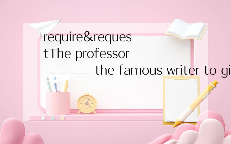 require&requestThe professor ____ the famous writer to give his students a lecture.A.required B.requested C.acquired D.told答案是选A可是我觉得B比较好不是吗