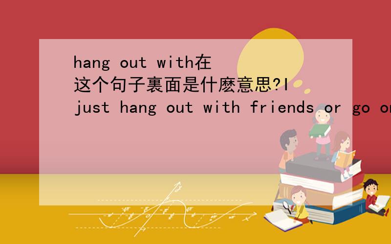 hang out with在这个句子裏面是什麽意思?I just hang out with friends or go on the computer
