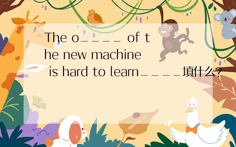 The o____ of the new machine is hard to learn____填什么?