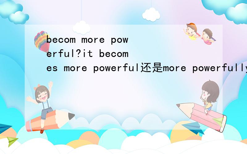 becom more powerful?it becomes more powerful还是more powerfully?是用形容词还是副词?