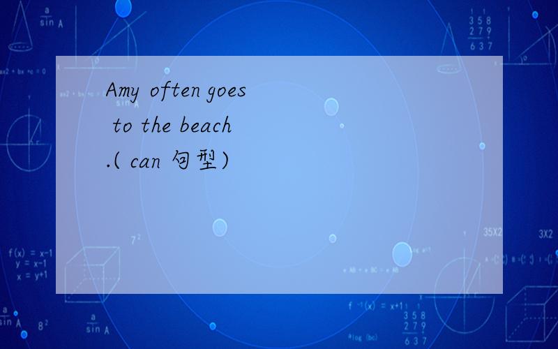 Amy often goes to the beach .( can 句型)