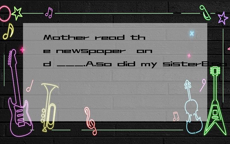 Mother read the newspaper,and ___.A.so did my sisterB.so my sister didC.so does my sisterD.so my sister does