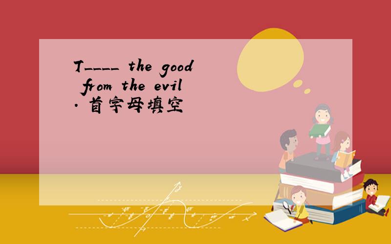 T____ the good from the evil. 首字母填空