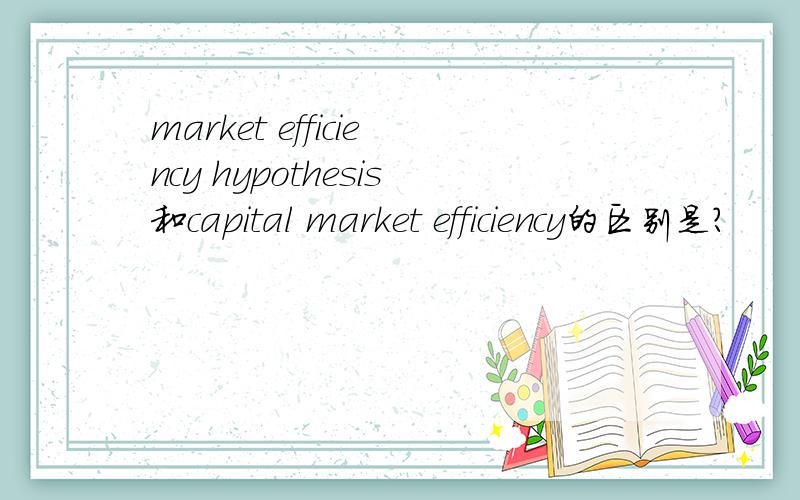 market efficiency hypothesis和capital market efficiency的区别是?