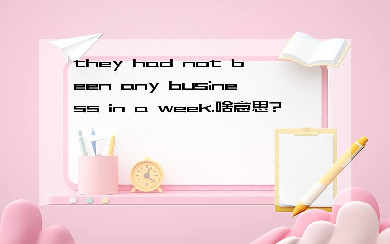 they had not been any business in a week.啥意思?