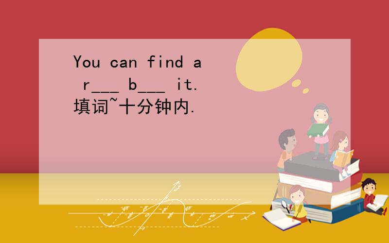 You can find a r___ b___ it.填词~十分钟内.