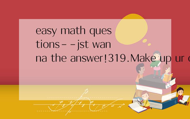 easy math questions--jst wanna the answer!319.Make up ur own riddle.Include the word 