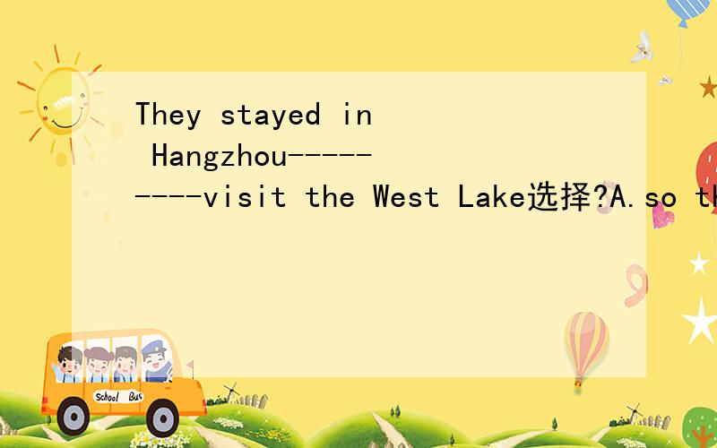 They stayed in Hangzhou---------visit the West Lake选择?A.so that Bin order that c.in ordertoThey stayed in Hangzhou---------visit the West LakeA.so that B.in order that c.in orderto D.such that 选择哪一个?