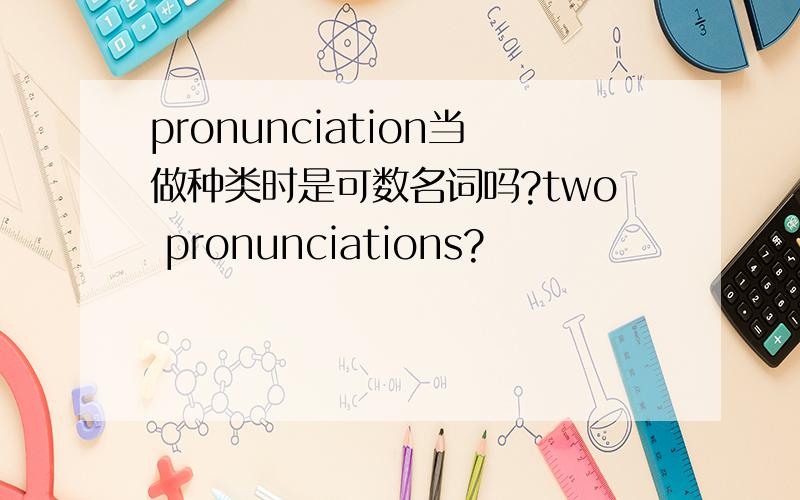 pronunciation当做种类时是可数名词吗?two pronunciations?