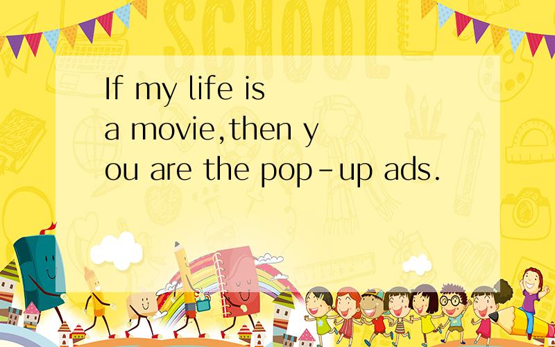 If my life is a movie,then you are the pop-up ads.