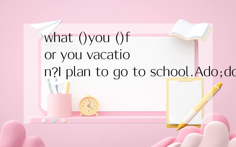 what ()you ()for you vacation?I plan to go to school.Ado;do B;are'doing C;did;do D are'do