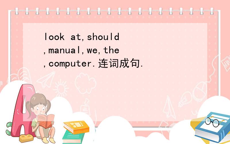 look at,should,manual,we,the,computer.连词成句.