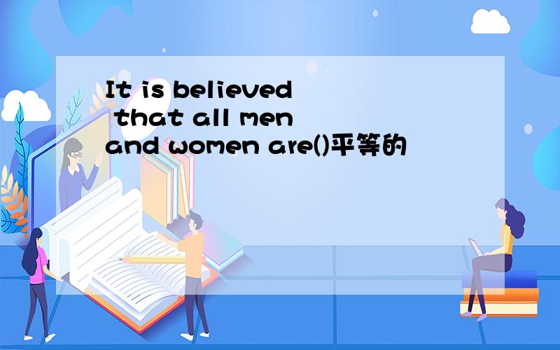 It is believed that all men and women are()平等的