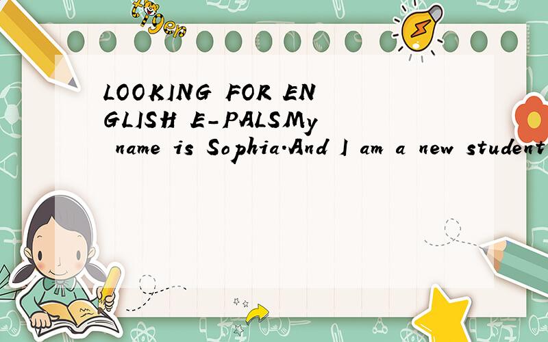LOOKING FOR ENGLISH E-PALSMy name is Sophia.And I am a new student in my new university.I like English very much.And I want to look for a friend who can talk with me in English.It's better that you are a native English speaker and I may teach you Chi