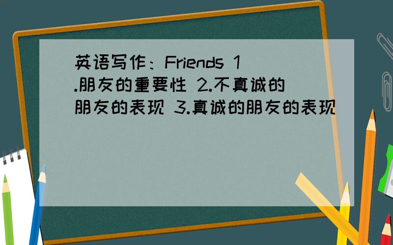 英语写作：Friends 1.朋友的重要性 2.不真诚的朋友的表现 3.真诚的朋友的表现