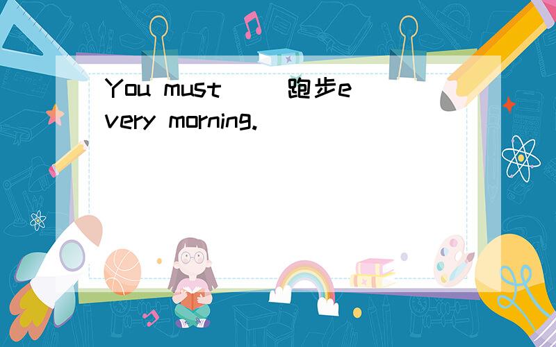 You must( )跑步every morning.
