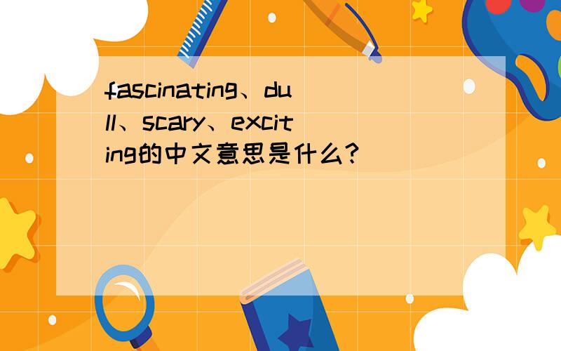 fascinating、dull、scary、exciting的中文意思是什么?