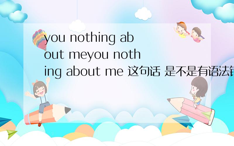 you nothing about meyou nothing about me 这句话 是不是有语法错误？应该写you are nothing about 正确的 怎么说？