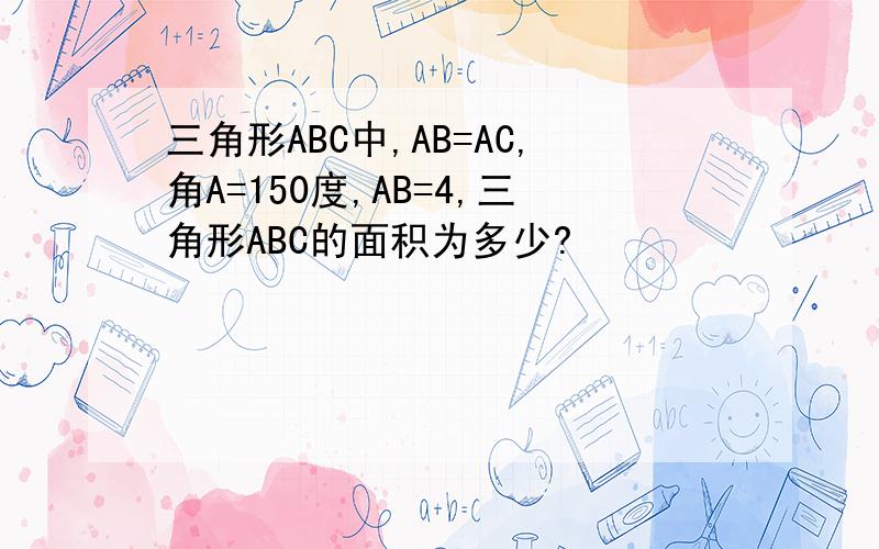 三角形ABC中,AB=AC,角A=150度,AB=4,三角形ABC的面积为多少?
