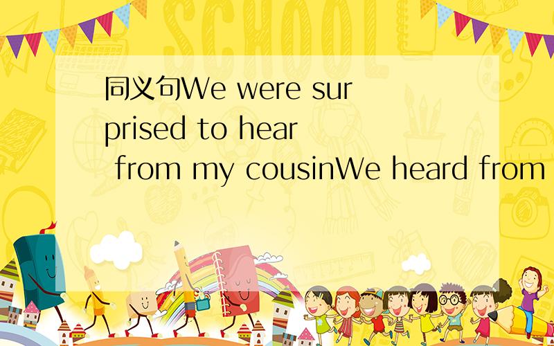 同义句We were surprised to hear from my cousinWe heard from my cousin __ __