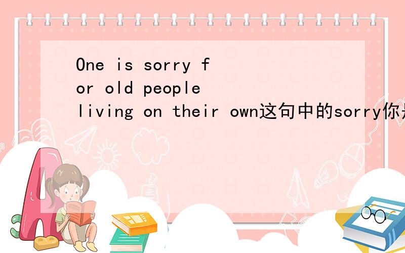 One is sorry for old people living on their own这句中的sorry你是怎么理解的