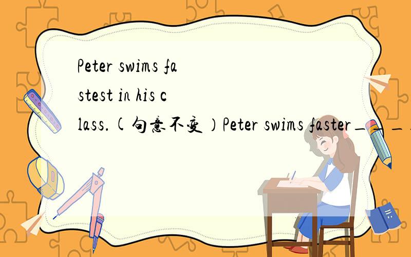 Peter swims fastest in his class.(句意不变）Peter swims faster____ _____in his class