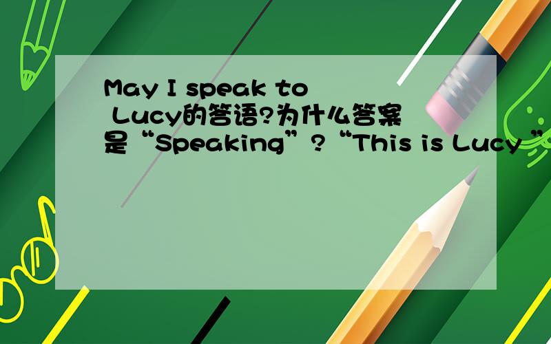 May I speak to Lucy的答语?为什么答案是“Speaking”?“This is Lucy ”不可以吗?恳请指教!^_^