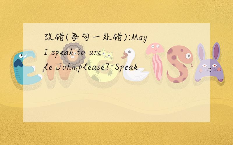 改错(每句一处错):May I speak to uncle John,please?-Speak