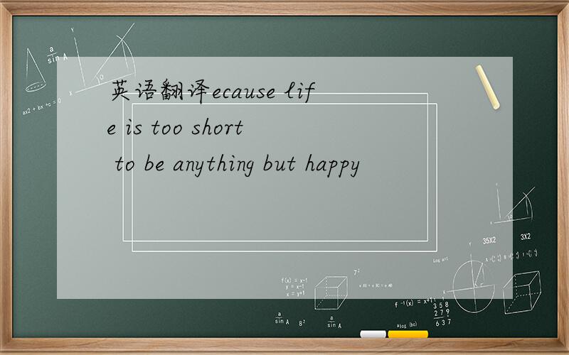 英语翻译ecause life is too short to be anything but happy