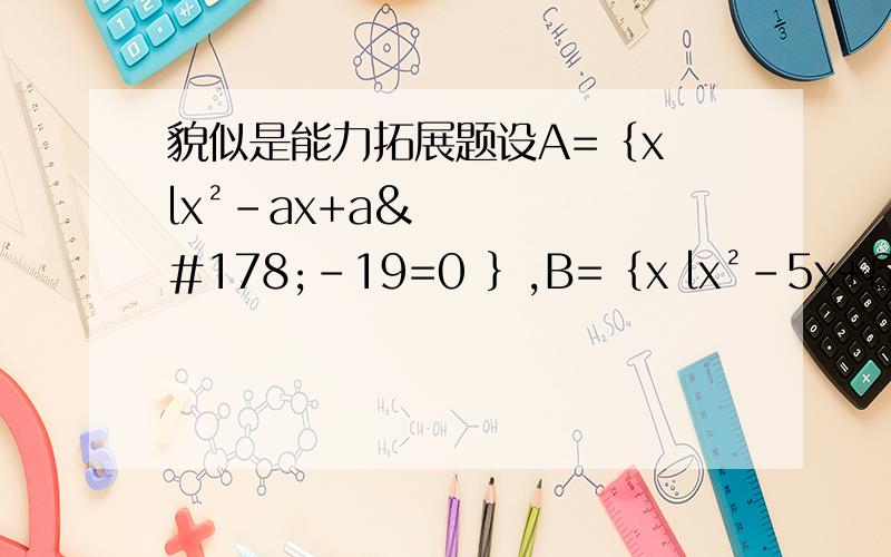 貌似是能力拓展题设A=｛x lx²-ax+a²-19=0 ｝,B=｛x lx²-5x+6=0｝,C=｛x lx²+2x-8=0｝ （1）A∩B=AUB,求a的值 （2）空集 真子集 A∩B,且A∩C=空集,求a的值 （3）A∩B=A∩C≠空集,求a的值