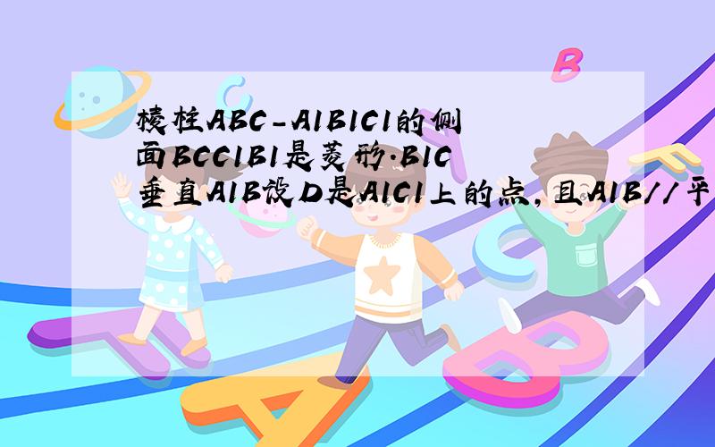 棱柱ABC-A1B1C1的侧面BCC1B1是菱形.B1C垂直A1B设D是A1C1上的点,且A1B//平面B1CD,求A1D:DC1的值