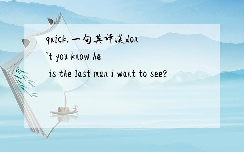 quick,一句英译汉don't you know he is the last man i want to see?