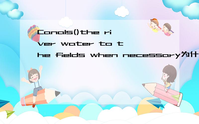 Canals()the river water to the fields when necessary为什么填carry 而不是bring 请问有什么区别