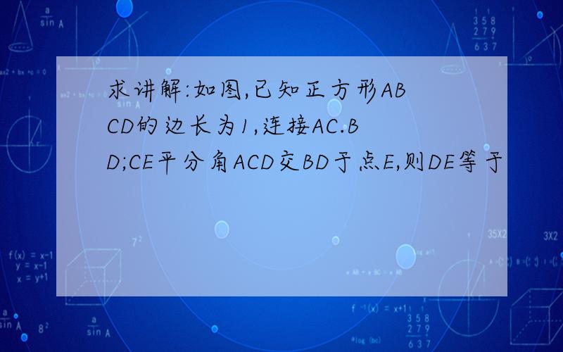 求讲解:如图,已知正方形ABCD的边长为1,连接AC.BD;CE平分角ACD交BD于点E,则DE等于