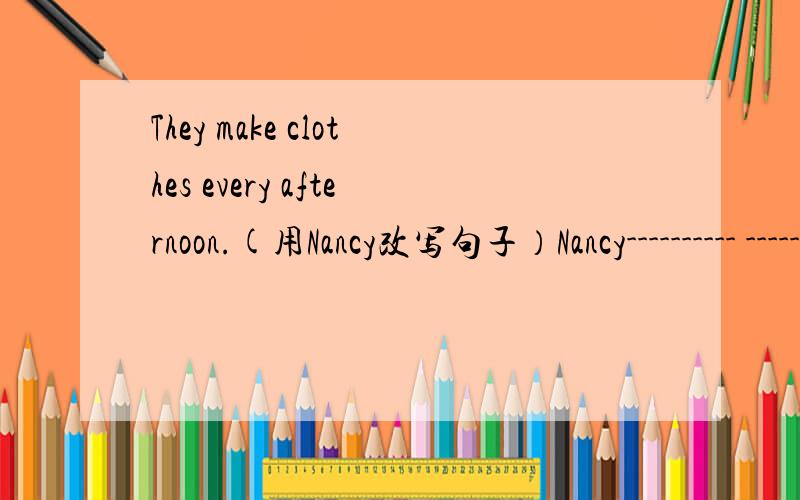 They make clothes every afternoon.(用Nancy改写句子）Nancy---------- ---------- every afternoon.