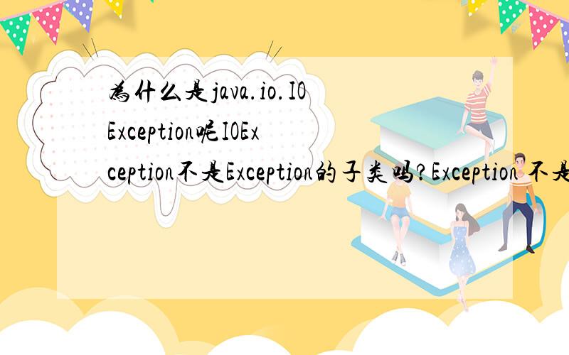为什么是java.io.IOException呢IOException不是Exception的子类吗?Exception 不是java.lang.Trowable里的么?