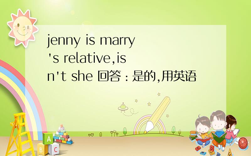jenny is marry's relative,isn't she 回答：是的,用英语