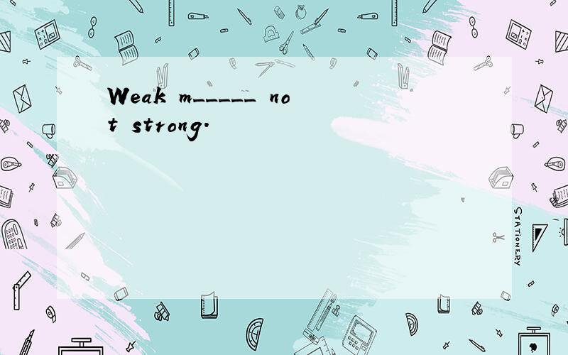 Weak m_____ not strong.