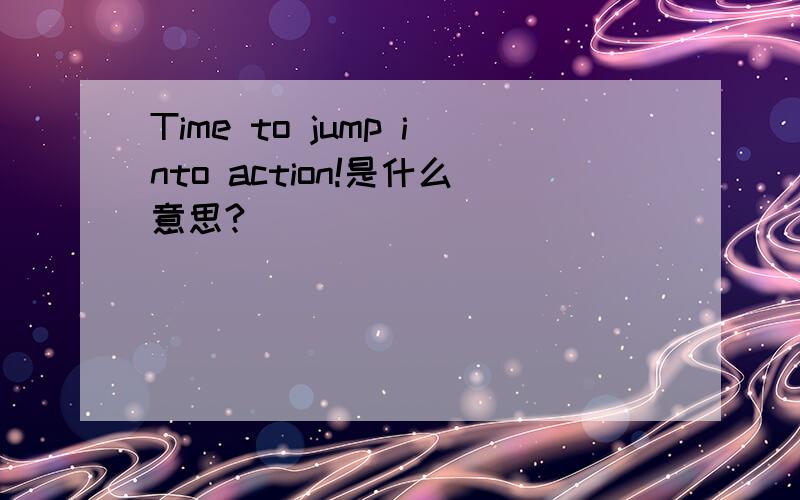 Time to jump into action!是什么意思?