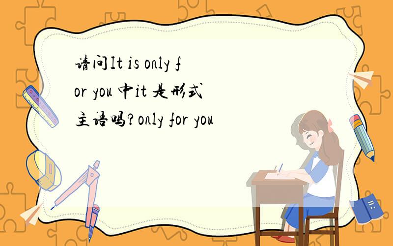 请问It is only for you 中it 是形式主语吗?only for you