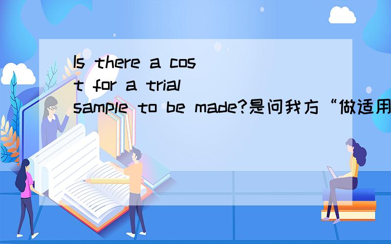 Is there a cost for a trial sample to be made?是问我方“做适用的样品需要付费用吗?”