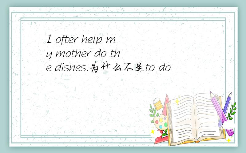 I ofter help my mother do the dishes.为什么不是to do