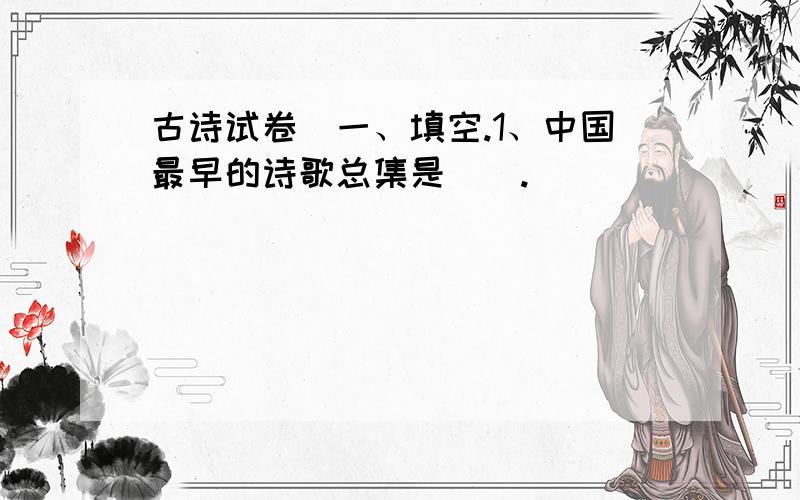 古诗试卷（一、填空.1、中国最早的诗歌总集是（）.