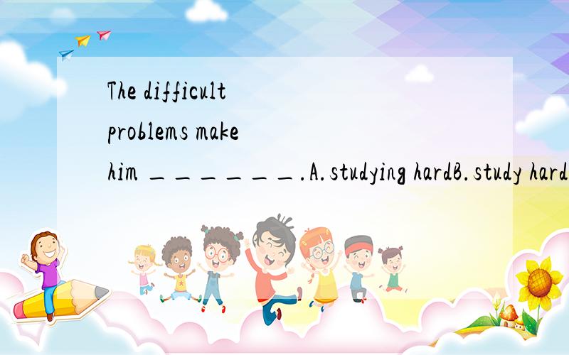 The difficult problems make him ______.A.studying hardB.study hardC.to study hardD.studies hard