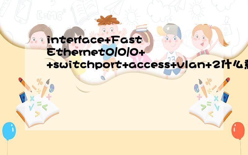 interface+FastEthernet0/0/0++switchport+access+vlan+2什么意思