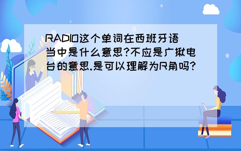 RADIO这个单词在西班牙语当中是什么意思?不应是广揪电台的意思.是可以理解为R角吗?