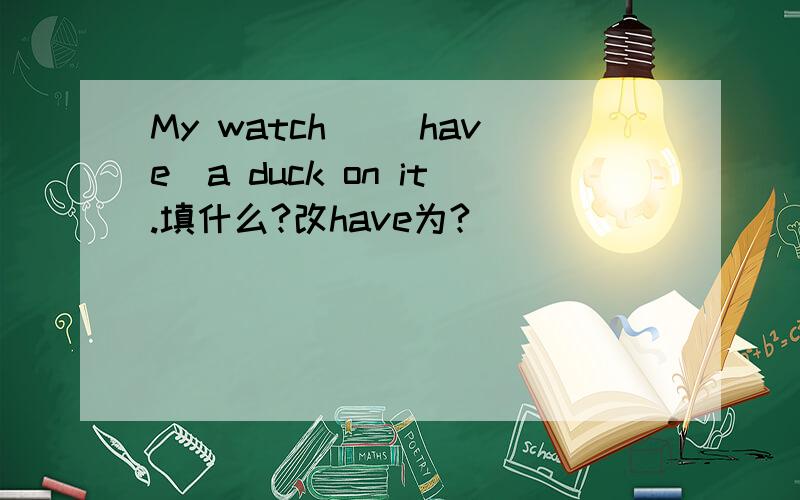 My watch _(have)a duck on it.填什么?改have为?